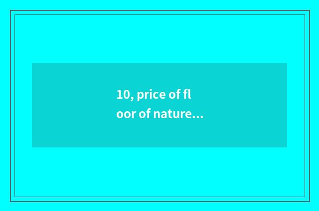 10, price of floor of nature real wood?