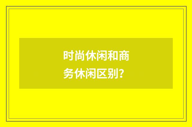 时尚休闲和商务休闲区别？