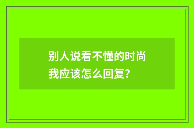 别人说看不懂的时尚我应该怎么回复?