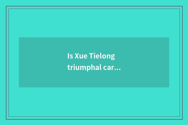 Is Xue Tielong triumphal car how?