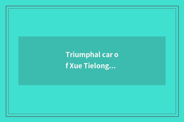 Triumphal car of Xue Tielong how?