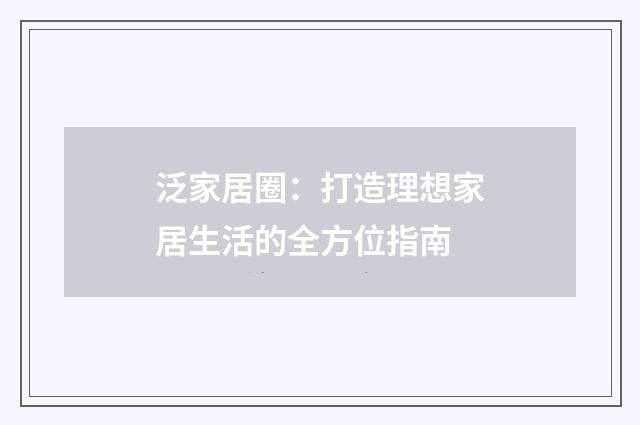 泛家居圈：打造理想家居生活的全方位指南