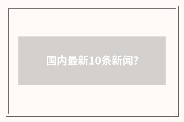 国内最新10条新闻?