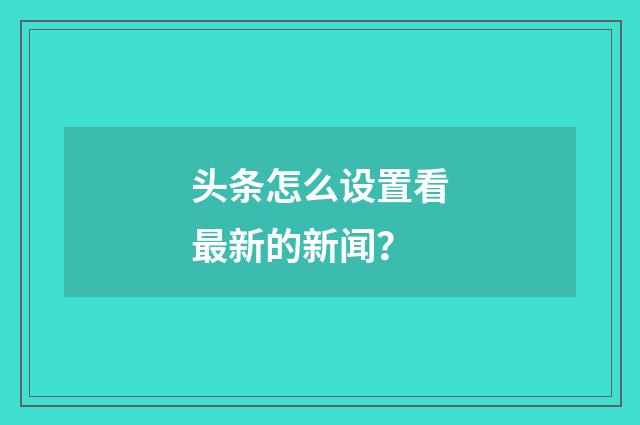 头条怎么设置看最新的新闻?