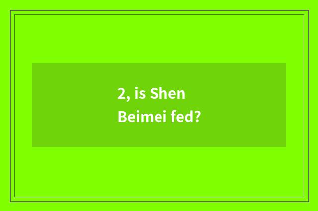 2, is Shen Beimei fed?