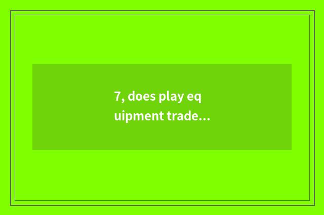 7, does play equipment trade what does platform have?