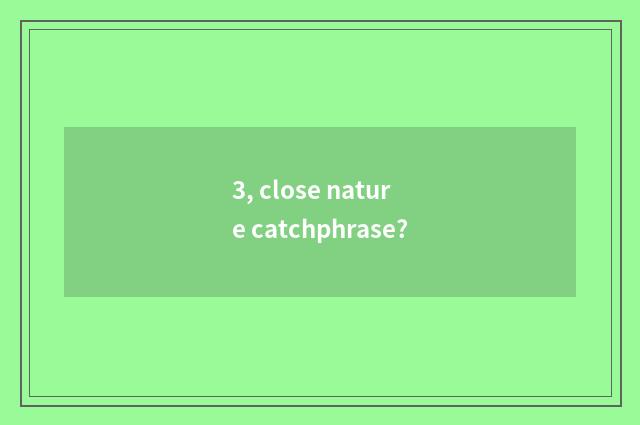 3, close nature catchphrase?