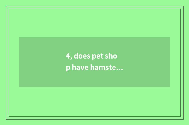 4, does pet shop have hamster?