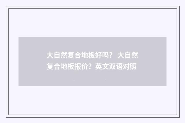 大自然复合地板好吗？ 大自然复合地板报价？英文双语对照