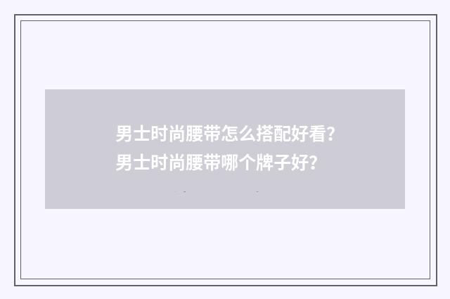 男士时尚腰带怎么搭配好看？男士时尚腰带哪个牌子好？