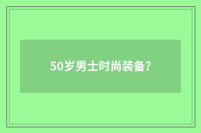 50岁男士时尚装备?