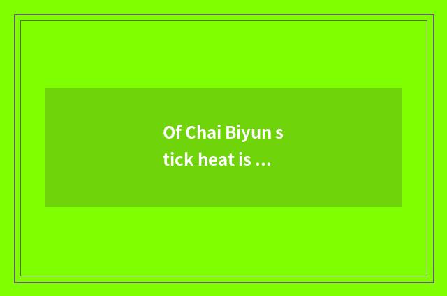 Of Chai Biyun stick heat is discussed cause attention