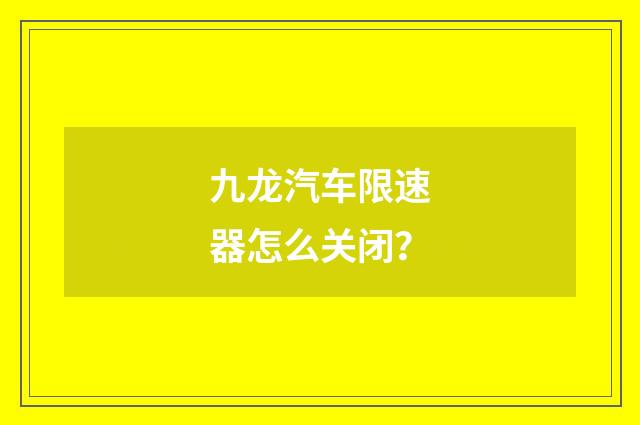 九龙汽车限速器怎么关闭？