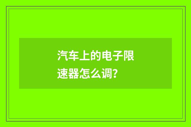 汽车上的电子限速器怎么调？