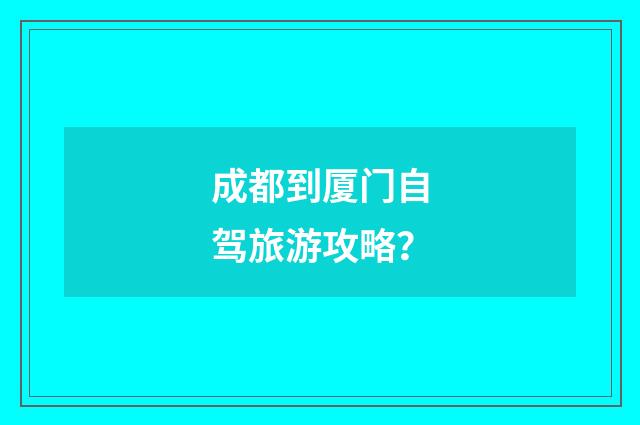 成都到厦门自驾旅游攻略?