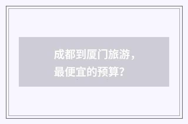 成都到厦门旅游,最便宜的预算?