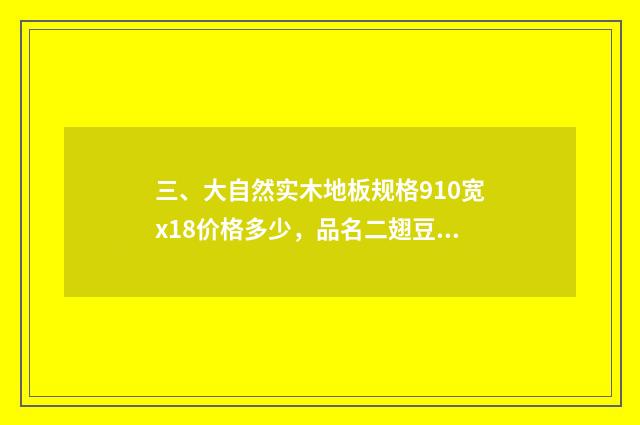三、大自然实木地板规格910宽x18价格多少，品名二翅豆？