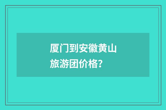 厦门到安徽黄山旅游团价格？