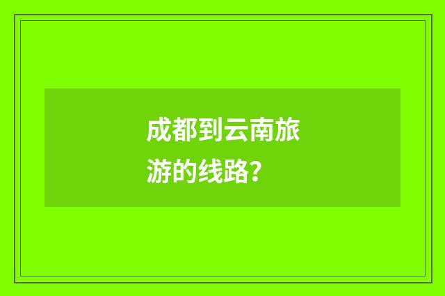 成都到云南旅游的线路?