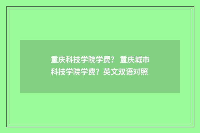 重庆科技学院学费? 重庆城市科技学院学费?英文双语对照