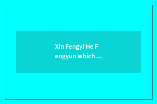 Xin Fengyi He Fengyun which good?