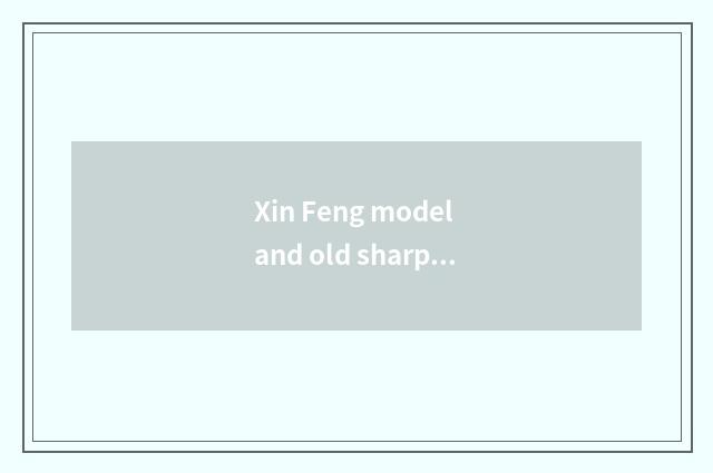 Xin Feng model and old sharp edge model which good?