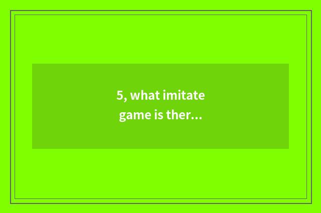 5, what imitate game is there?