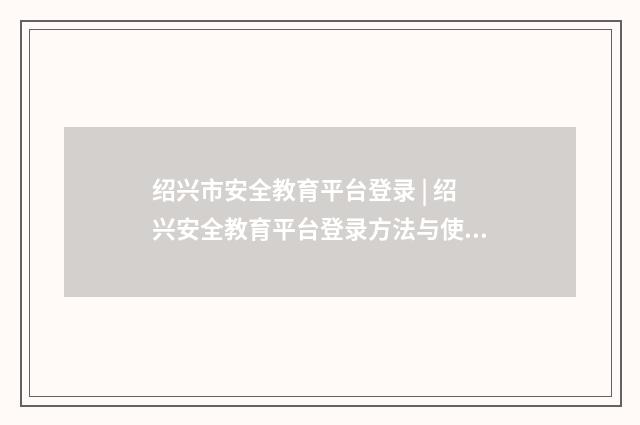 绍兴市安全教育平台登录 | 绍兴安全教育平台登录方法与使用技巧英文双语对照