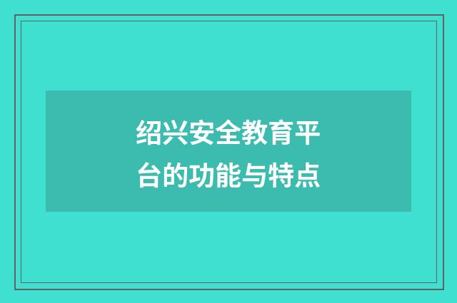 绍兴安全教育平台的功能与特点