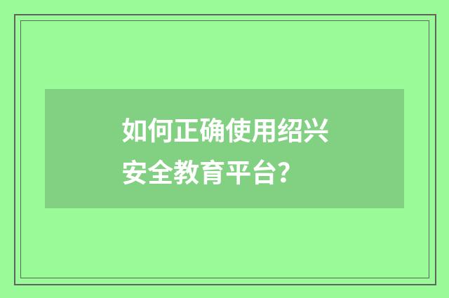 如何正确使用绍兴安全教育平台？