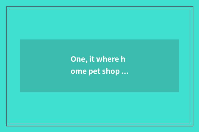 One, it where home pet shop interlinks is good that where home pet shop interlin