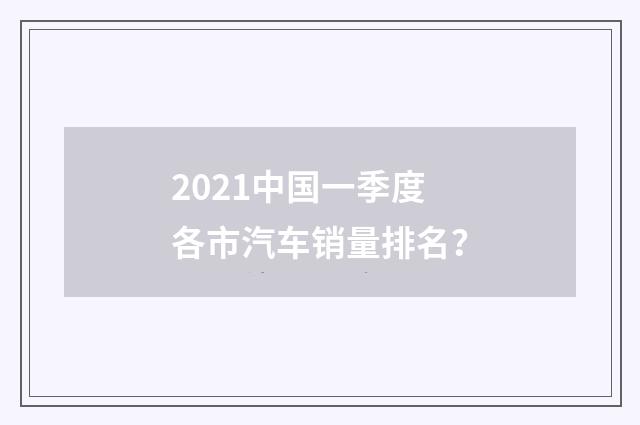 2021中国一季度各市汽车销量排名？