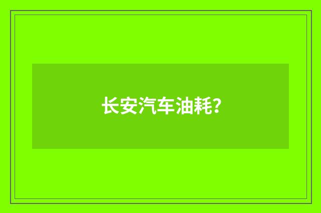 长安汽车油耗？