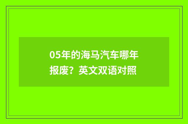 05年的海马汽车哪年报废?英文双语对照