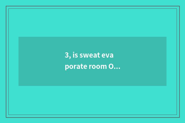 3, is sweat evaporate room OK in the home sweat evaporate?