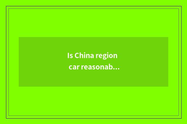 Is China region car reasonable price?