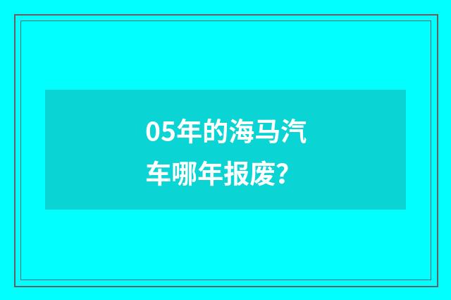 05年的海马汽车哪年报废?