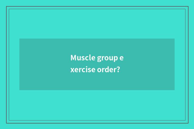 Muscle group exercise order?