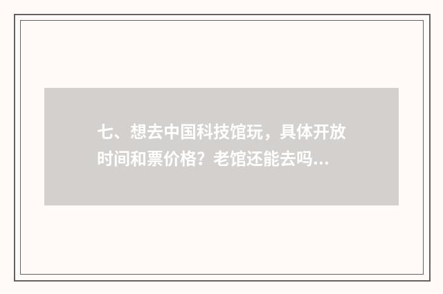 七、想去中国科技馆玩，具体开放时间和票价格？老馆还能去吗？