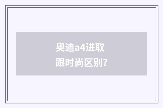 奥迪a4进取跟时尚区别？