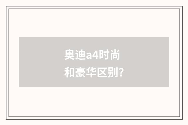 奥迪a4时尚和豪华区别？
