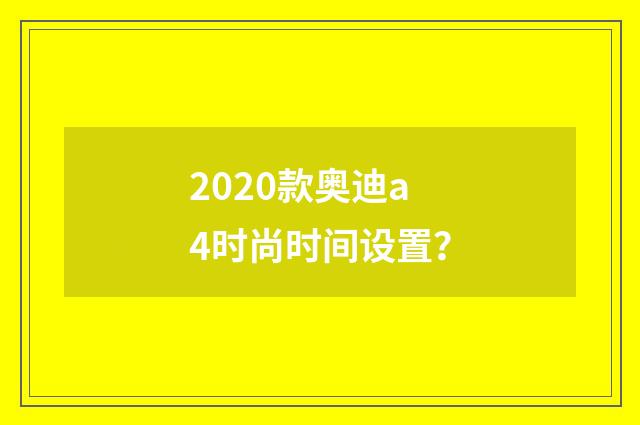 2020款奥迪a4时尚时间设置？