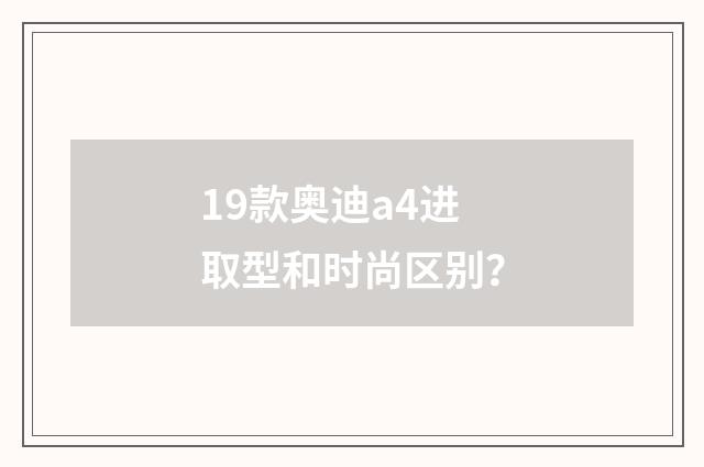 19款奥迪a4进取型和时尚区别?