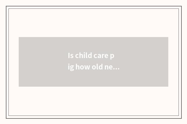 Is child care pig how old next child care beds?