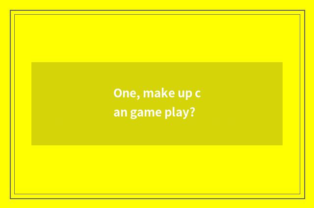 One, make up can game play?