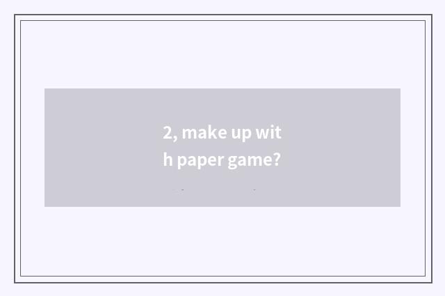 2, make up with paper game?