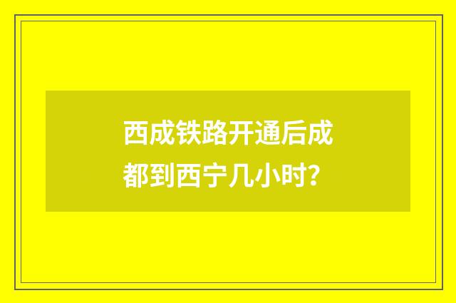 西成铁路开通后成都到西宁几小时?
