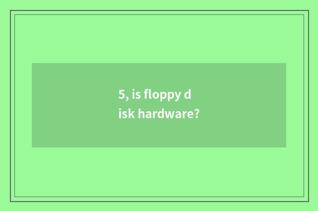 5, is floppy disk hardware?