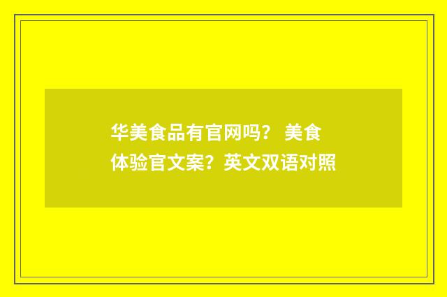 华美食品有官网吗? 美食体验官文案?英文双语对照