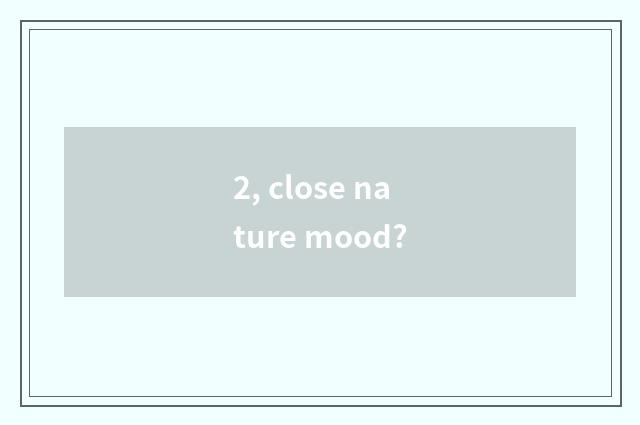 2, close nature mood?